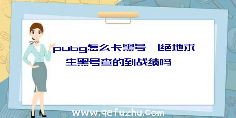 「pubg怎么卡黑号」|绝地求生黑号查的到战绩吗